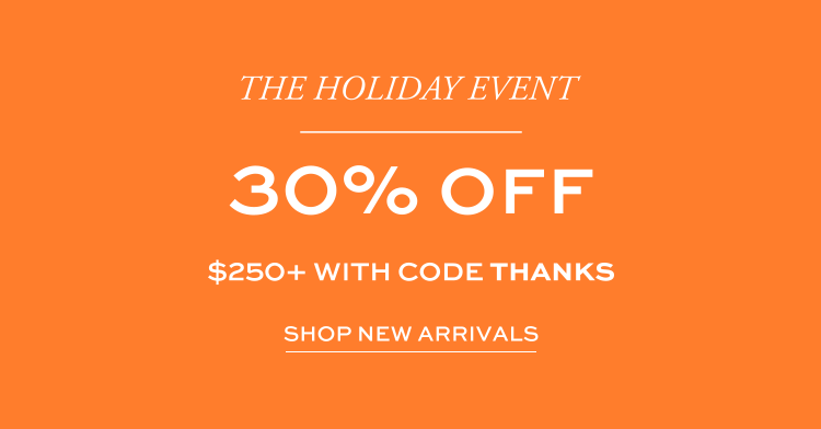 The Holiday Event - 30% off $250+ with code THANKS - shop new arrivals