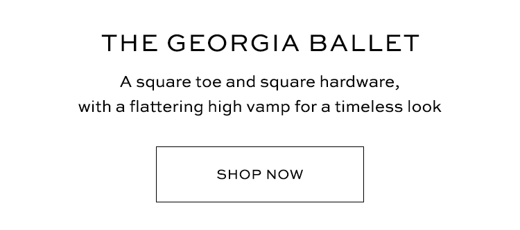 THE GEORGIA BALLET A square toe and square hardware, with a flattering high vamp for a timeless look SHOP NOW 