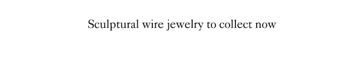 Sculptural wire jewelry to collect now